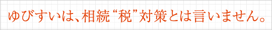 ゆびすいは、相続“税”対策 とは言いません。