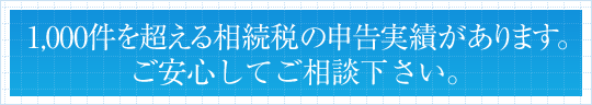 1,000件を超える相続税の申告実績があります。ご安心してご相談下さい。