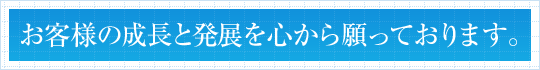 お客様の成長と発展を心から願っております。