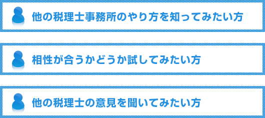 他の税理士事務所のやり方を知ってみたい方。相性が合うかどうか試してみたい方。他の税理士の意見を聞いてみたい方。