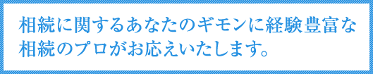 相続に関するあなたのギモンに経験豊富な相続のプロがお応えいたします。