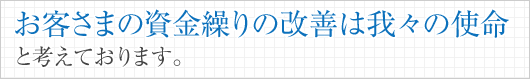 お客さまの資金繰りの改善は我々の使命と考えております。