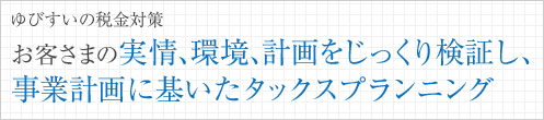 ゆびすいの税金対策～お客さまの実情、環境、計画をじっくり検証し、事業計画に基いたタックスプランニング