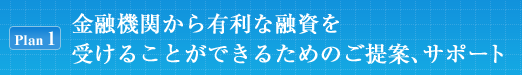 [Plan1]金融機関から有利な融資を受けることができるためのご提案、サポート