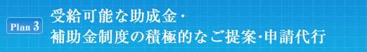 [Plan3]受給可能な助成金・補助金制度の積極的なご提案・申請代行