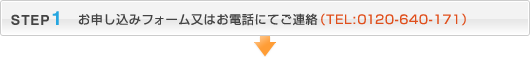 STEP1：お申し込みフォーム又はお電話にてご連絡（TEL:0120-640-171）