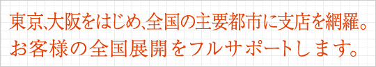 東京、大阪をはじめ、全国の主要都市に支店を網羅。お客様の全国展開をフルサポートします。