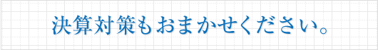 決算対策もおまかせください。