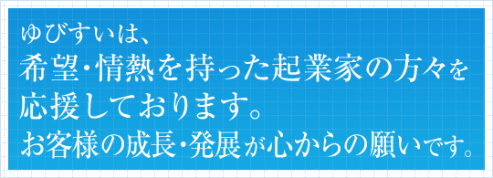 ゆびすいは、希望・情熱を持った起業家の方々を応援しております。お客様の成長・発展が心からの願いです。