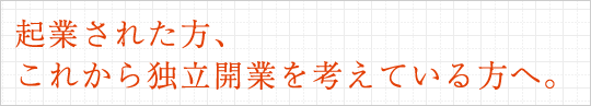 起業された方、これから独立開業を考えている方へ。