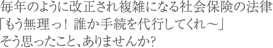 毎年のように改正され複雑になる社会保険の法律「もう無理っ！誰か手続を代行してくれ～」そう思ったこと、ありませんか？