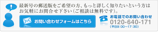 もっと詳しく知りたいという方はお気軽にお問合せ下さい（ご相談は無料です）。　お電話でのお問い合わせ：0120-640-171（平日9：00～17：30）