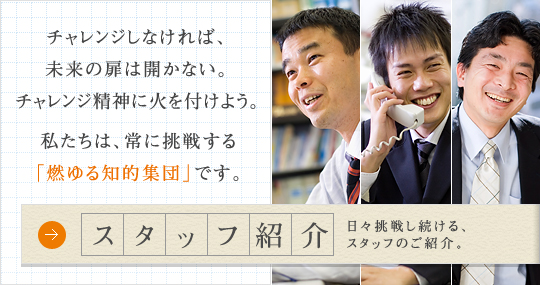 チャレンジしなければ、未来の扉は開かない。チャレンジ精神に火を付けよう。私たちは、常に挑戦する。「燃ゆる知的集団」です。