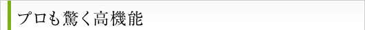プロも驚く高機能