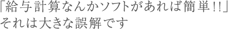 「給与計算なんかソフトがあれば簡単！！」それは大きな誤解です