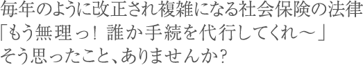 毎年のように改正され複雑になる社会保険の法律「もう無理っ！誰か手続を代行してくれ～」そう思ったこと、ありませんか？