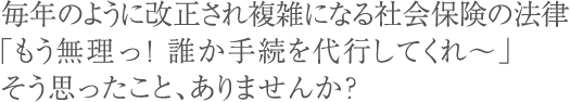 毎年のように改正され複雑になる社会保険の法律「もう無理っ！誰か手続を代行してくれ～」そう思ったこと、ありませんか？