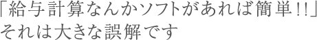 「給与計算なんかソフトがあれば簡単！！」それは大きな誤解です
