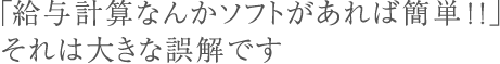 「給与計算なんかソフトがあれば簡単！！」それは大きな誤解です