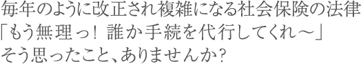 毎年のように改正され複雑になる社会保険の法律「もう無理っ！誰か手続を代行してくれ～」そう思ったこと、ありませんか？