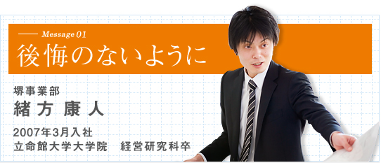 後悔のないように　堺事業部 緒方康人 2007年3月入社 立命館大学大学院 経営研究科卒