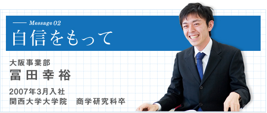 自信をもって　大阪事業部 冨田幸裕 2007年3月入社 関西大学大学院 商学研究科卒